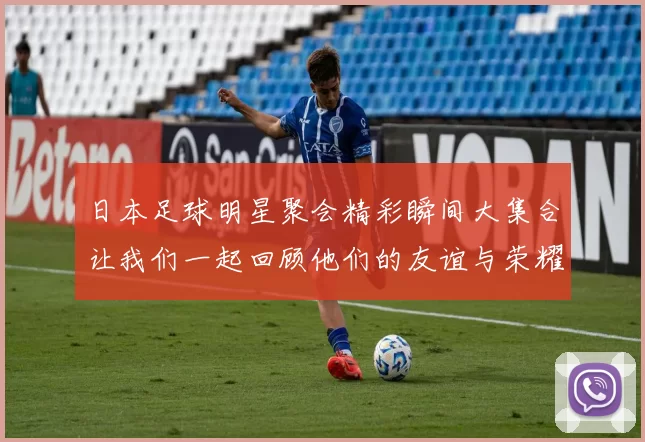 日本足球明星聚会精彩瞬间大集合让我们一起回顾他们的友谊与荣耀