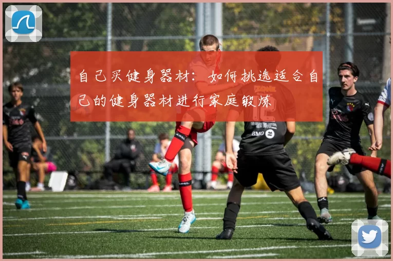 自己买健身器材：如何挑选适合自己的健身器材进行家庭锻炼