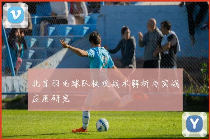 北京羽毛球队快攻战术解析与实战应用研究