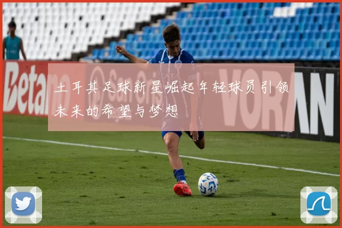 土耳其足球新星崛起年轻球员引领未来的希望与梦想