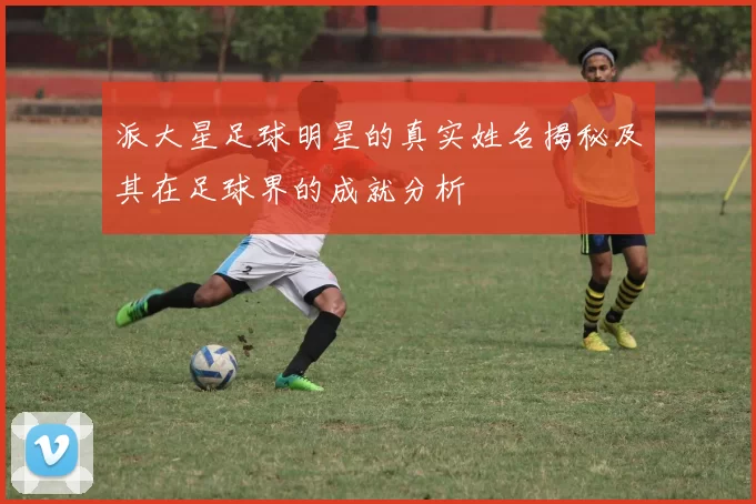 派大星足球明星的真实姓名揭秘及其在足球界的成就分析