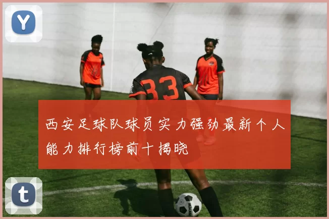 西安足球队球员实力强劲最新个人能力排行榜前十揭晓