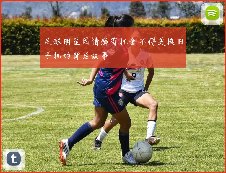 足球明星因情感寄托舍不得更换旧手机的背后故事