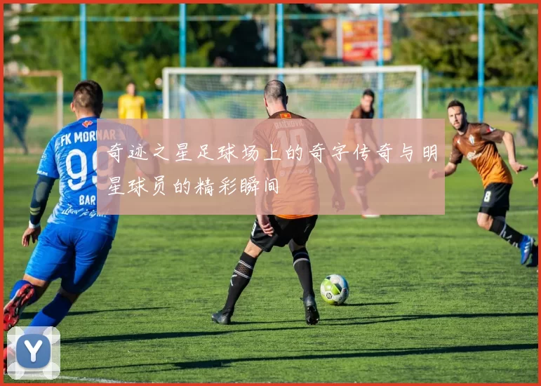 奇迹之星足球场上的奇字传奇与明星球员的精彩瞬间