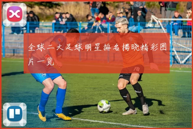 全球二大足球明星排名揭晓精彩图片一览