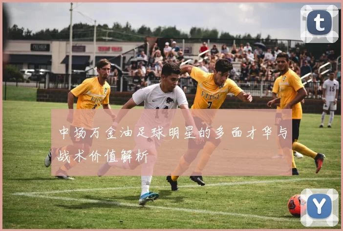 中场万金油足球明星的多面才华与战术价值解析