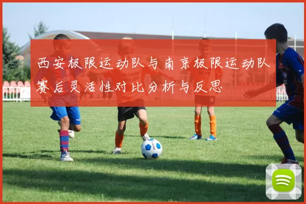 西安极限运动队与南京极限运动队赛后灵活性对比分析与反思