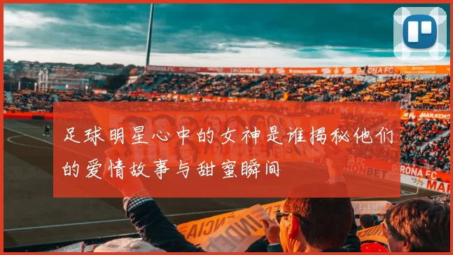 足球明星心中的女神是谁揭秘他们的爱情故事与甜蜜瞬间