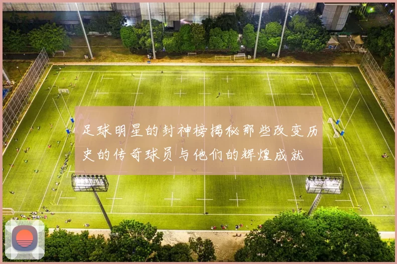 足球明星的封神榜揭秘那些改变历史的传奇球员与他们的辉煌成就