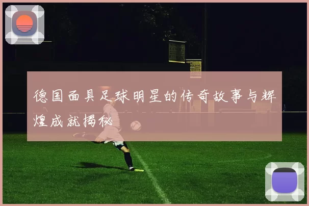德国面具足球明星的传奇故事与辉煌成就揭秘