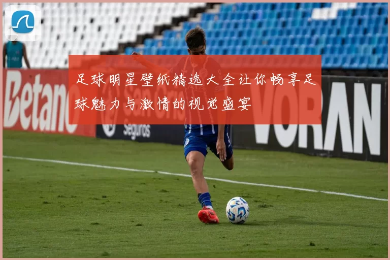 足球明星壁纸精选大全让你畅享足球魅力与激情的视觉盛宴