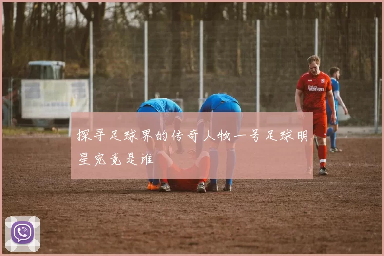 探寻足球界的传奇人物一号足球明星究竟是谁
