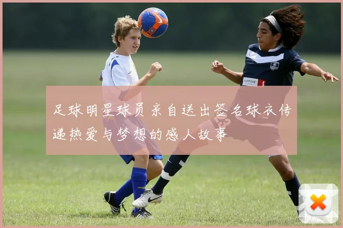 足球明星球员亲自送出签名球衣传递热爱与梦想的感人故事