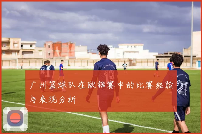 广州篮球队在欧锦赛中的比赛经验与表现分析