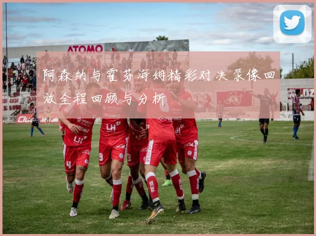 阿森纳与霍芬海姆精彩对决录像回放全程回顾与分析