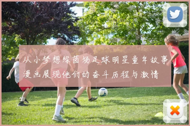 从小梦想绿茵场足球明星童年故事漫画展现他们的奋斗历程与激情
