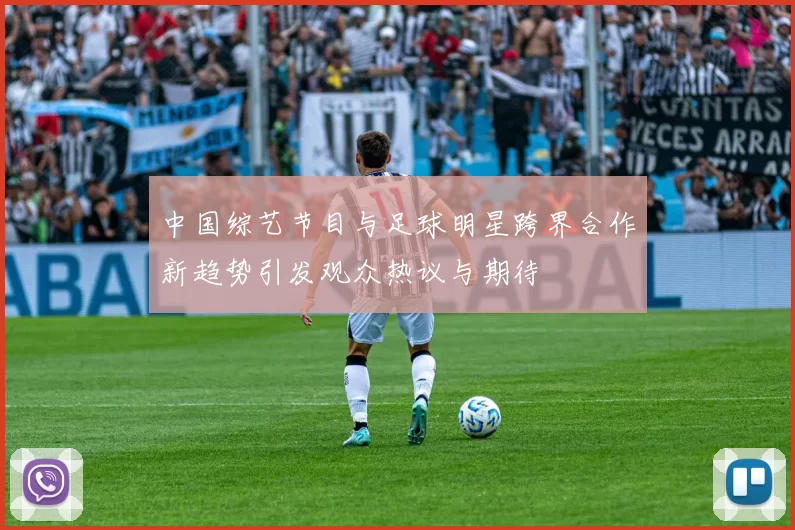 中国综艺节目与足球明星跨界合作新趋势引发观众热议与期待
