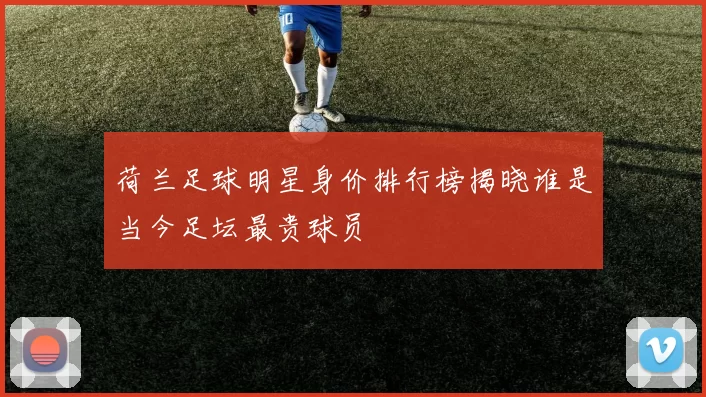 荷兰足球明星身价排行榜揭晓谁是当今足坛最贵球员
