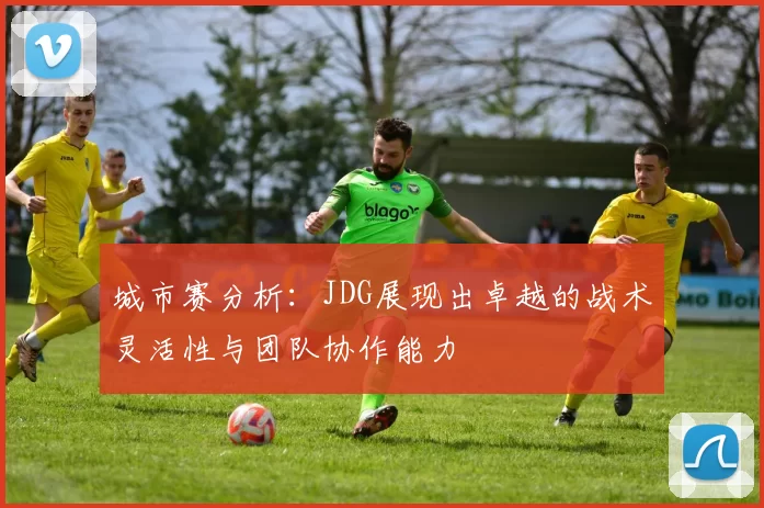 城市赛分析：JDG展现出卓越的战术灵活性与团队协作能力