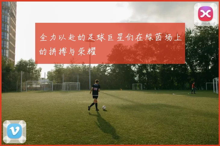 全力以赴的足球巨星们在绿茵场上的拼搏与荣耀
