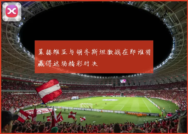 莱赫维亚与胡齐斯坦激战在即谁将赢得这场精彩对决