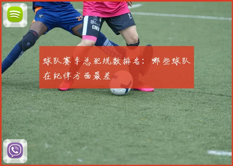 球队赛季总犯规数排名：哪些球队在纪律方面最差