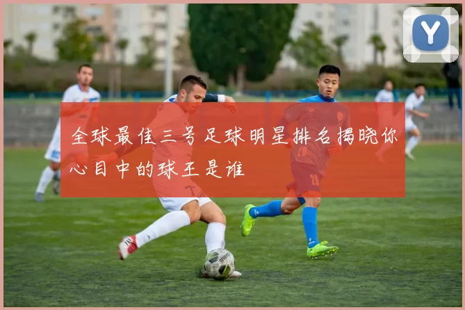 全球最佳三号足球明星排名揭晓你心目中的球王是谁