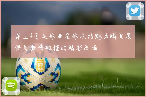 穿上4号足球明星球衣的魅力瞬间展现与激情碰撞的精彩画面