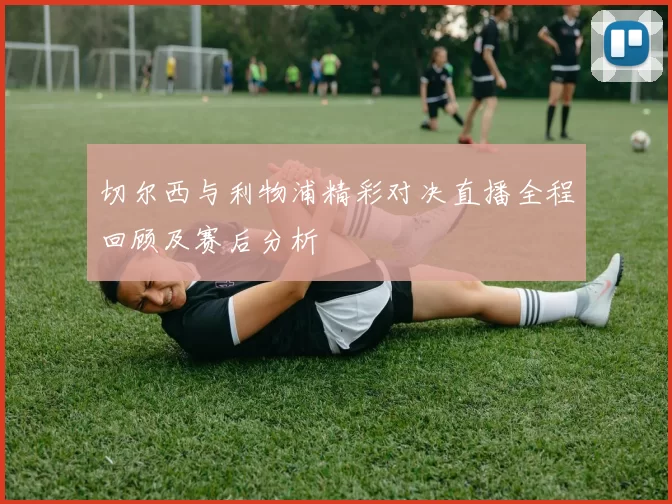 切尔西与利物浦精彩对决直播全程回顾及赛后分析
