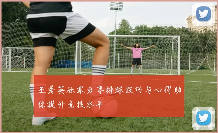 王秀英独家分享排球技巧与心得助你提升竞技水平