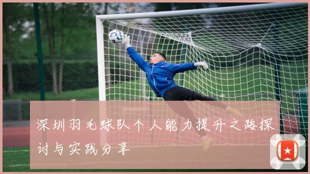 深圳羽毛球队个人能力提升之路探讨与实践分享