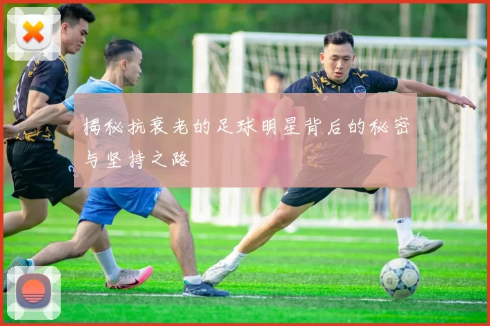 揭秘抗衰老的足球明星背后的秘密与坚持之路