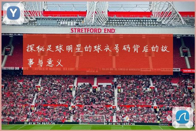 探秘足球明星的球衣号码背后的故事与意义