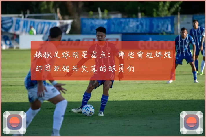 越狱足球明星盘点：那些曾经辉煌却因犯错而失落的球员们